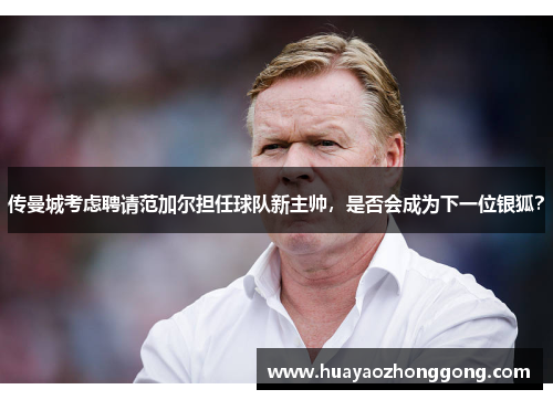 传曼城考虑聘请范加尔担任球队新主帅，是否会成为下一位银狐？
