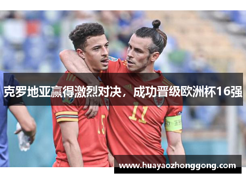克罗地亚赢得激烈对决，成功晋级欧洲杯16强