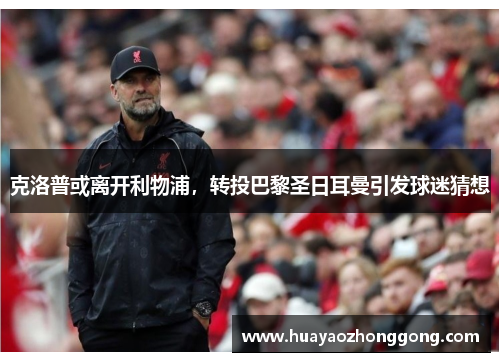 克洛普或离开利物浦，转投巴黎圣日耳曼引发球迷猜想