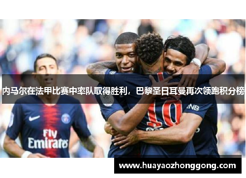 内马尔在法甲比赛中率队取得胜利，巴黎圣日耳曼再次领跑积分榜