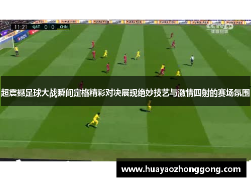 超震撼足球大战瞬间定格精彩对决展现绝妙技艺与激情四射的赛场氛围