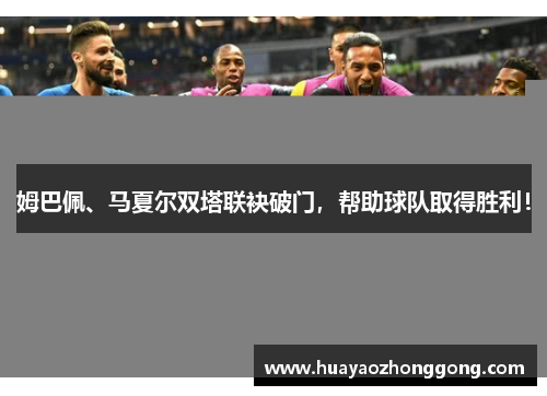 姆巴佩、马夏尔双塔联袂破门，帮助球队取得胜利！