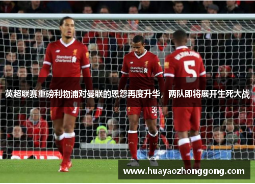英超联赛重磅利物浦对曼联的恩怨再度升华，两队即将展开生死大战