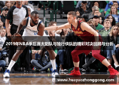 2019年NBA季后赛太阳队与独行侠队的精彩对决回顾与分析