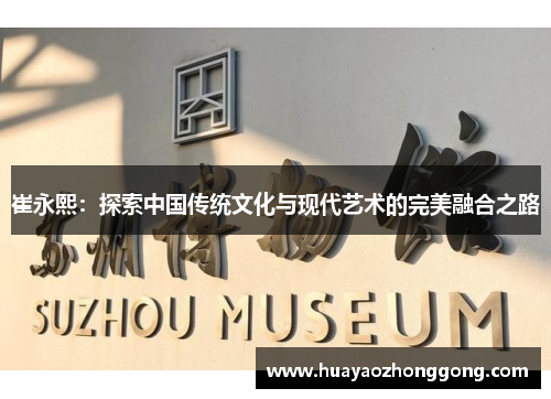 崔永熙：探索中国传统文化与现代艺术的完美融合之路