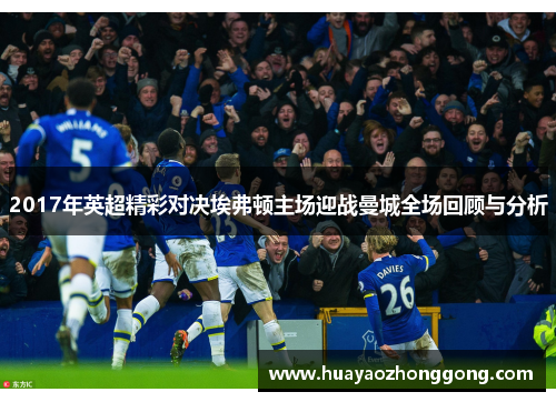 2017年英超精彩对决埃弗顿主场迎战曼城全场回顾与分析