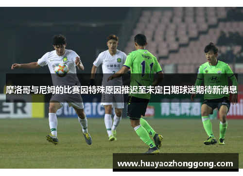 摩洛哥与尼姆的比赛因特殊原因推迟至未定日期球迷期待新消息